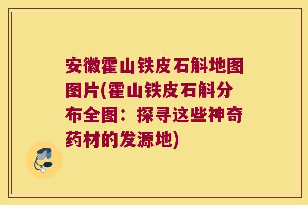 安徽霍山铁皮石斛地图图片(霍山铁皮石斛分布全图：探寻这些神奇药材的发源地)