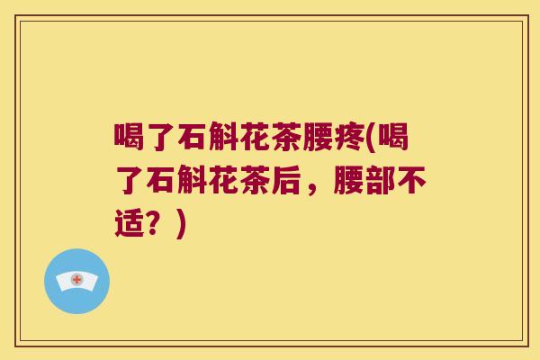 喝了石斛花茶腰疼(喝了石斛花茶后，腰部不适？)