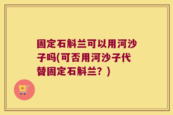 固定石斛兰可以用河沙子吗(可否用河沙子代替固定石斛兰？)