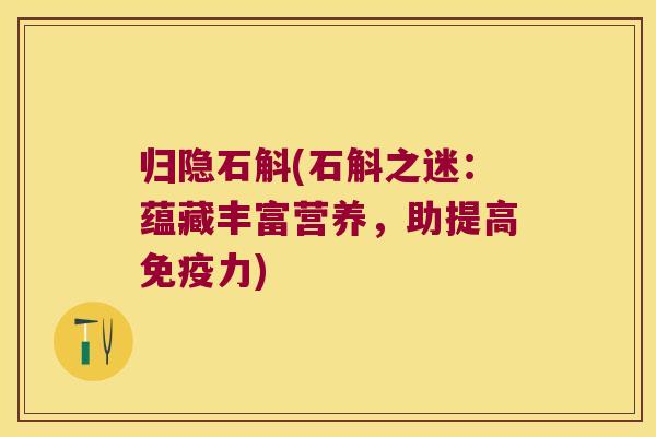 归隐石斛(石斛之迷：蕴藏丰富营养，助提高力)