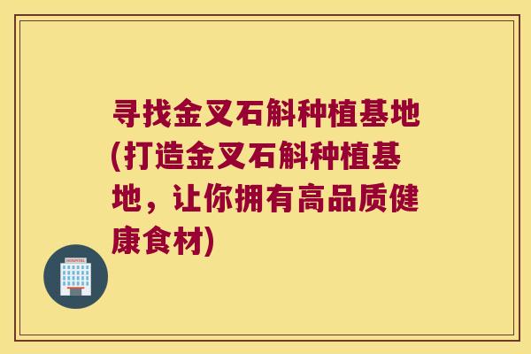 寻找金叉石斛种植基地(打造金叉石斛种植基地，让你拥有高品质健康食材)