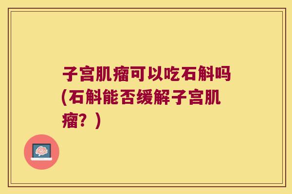 子宫肌瘤可以吃石斛吗(石斛能否缓解子宫肌瘤？)