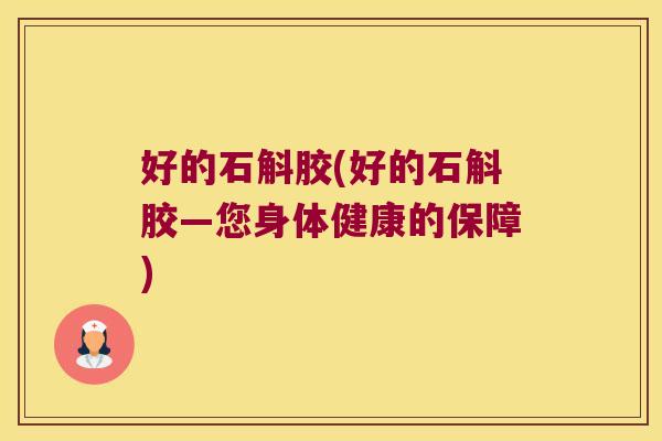 好的石斛胶(好的石斛胶—您身体健康的保障)