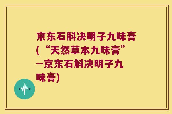 京东石斛决明子九味膏(“天然草本九味膏”--京东石斛决明子九味膏)