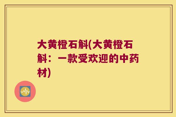 大黄橙石斛(大黄橙石斛：一款受欢迎的中药材)