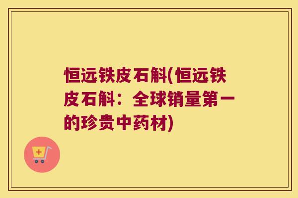恒远铁皮石斛(恒远铁皮石斛：全球销量第一的珍贵中药材)
