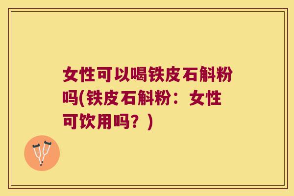 女性可以喝铁皮石斛粉吗(铁皮石斛粉：女性可饮用吗？)