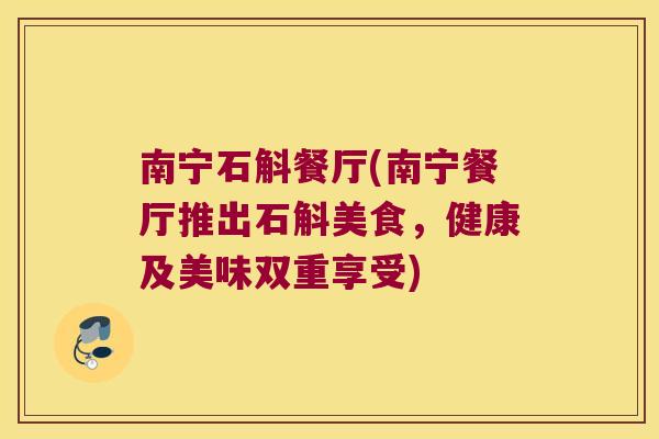 南宁石斛餐厅(南宁餐厅推出石斛美食，健康及美味双重享受)