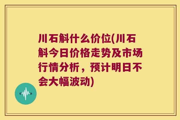 川石斛什么价位(川石斛今日价格走势及市场行情分析，预计明日不会大幅波动)