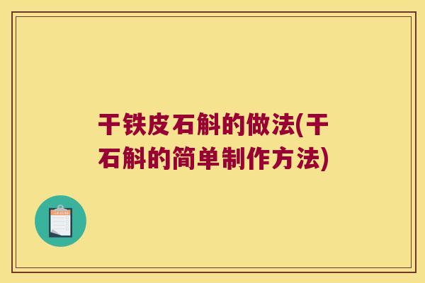干铁皮石斛的做法(干石斛的简单制作方法)