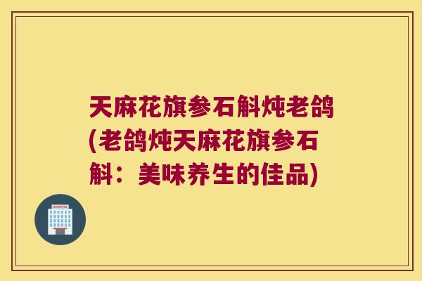 天麻花旗参石斛炖老鸽(老鸽炖天麻花旗参石斛：美味养生的佳品)