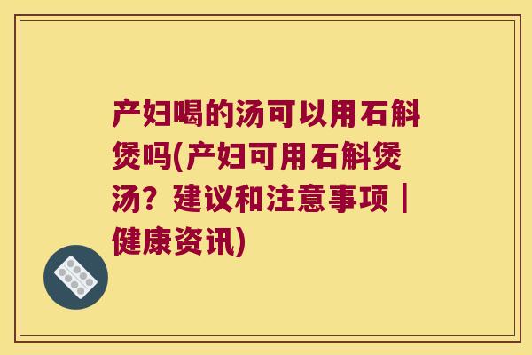 产妇喝的汤可以用石斛煲吗(产妇可用石斛煲汤?建议和注意事项|健康资讯) 产妇喝的汤可以用石斛煲吗(产妇可用石斛煲汤?建议和注意事项|健康资讯)