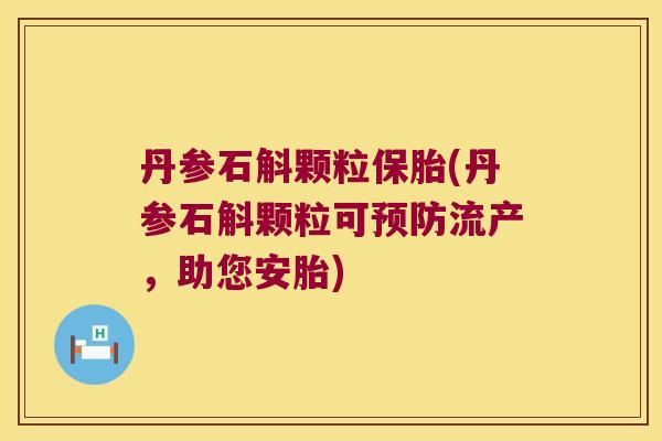 丹参石斛颗粒保胎(丹参石斛颗粒可预防流产，助您安胎)