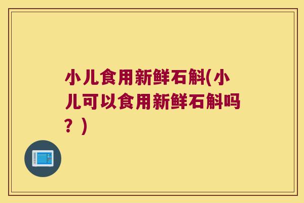 小儿食用新鲜石斛(小儿可以食用新鲜石斛吗?) 小儿食用新鲜石斛(小儿可以食用新鲜石斛吗?)