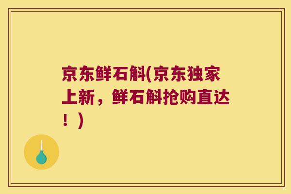 京东鲜石斛(京东独家上新，鲜石斛抢购直达！)