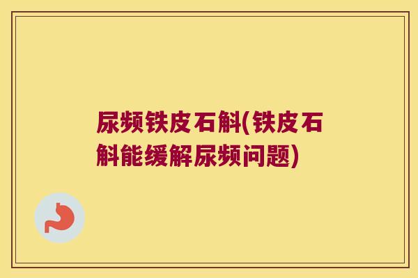 尿频铁皮石斛(铁皮石斛能缓解尿频问题)