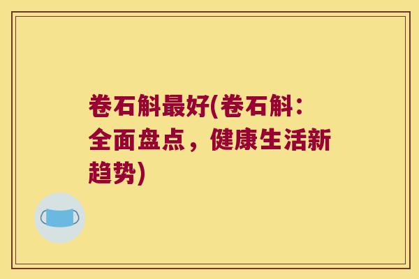 卷石斛好(卷石斛：全面盘点，健康生活新趋势)
