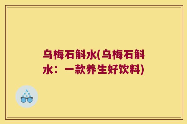 乌梅石斛水(乌梅石斛水：一款养生好饮料)