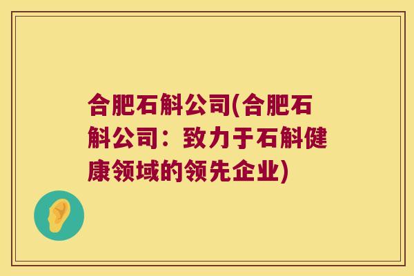合肥石斛公司(合肥石斛公司：致力于石斛健康领域的领先企业)