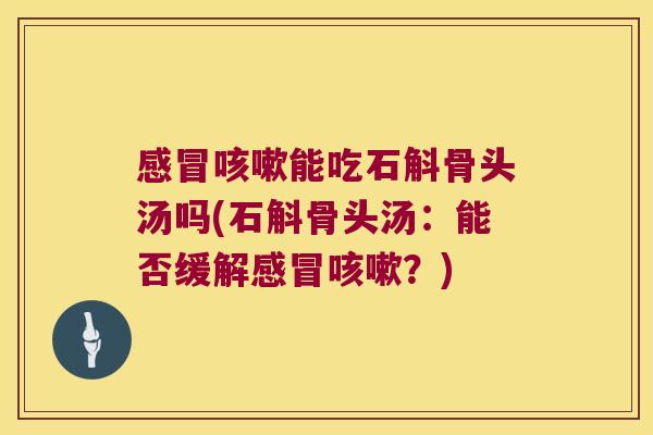 感冒咳嗽能吃石斛骨头汤吗(石斛骨头汤：能否缓解感冒咳嗽？)