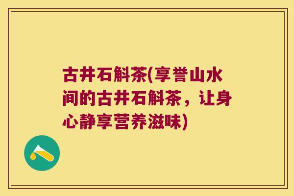 古井石斛茶(享誉山水间的古井石斛茶，让身心静享营养滋味)