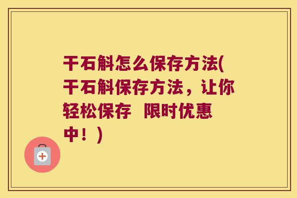 干石斛怎么保存方法(干石斛保存方法，让你轻松保存  限时优惠中！)