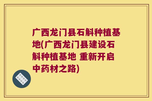 广西龙门县石斛种植基地(广西龙门县建设石斛种植基地 重新开启中药材之路)