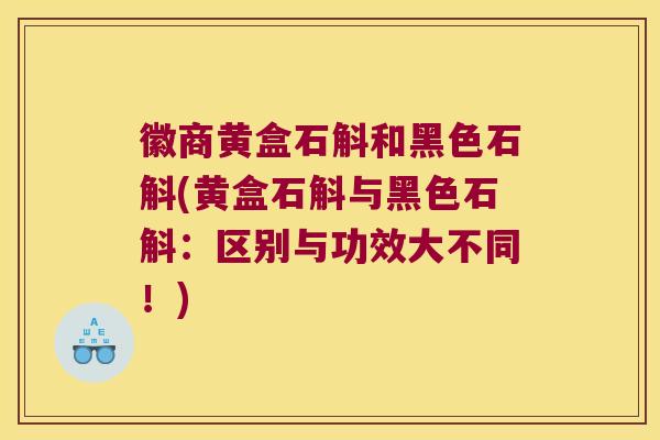徽商黄盒石斛和黑色石斛(黄盒石斛与黑色石斛：区别与功效大不同！)