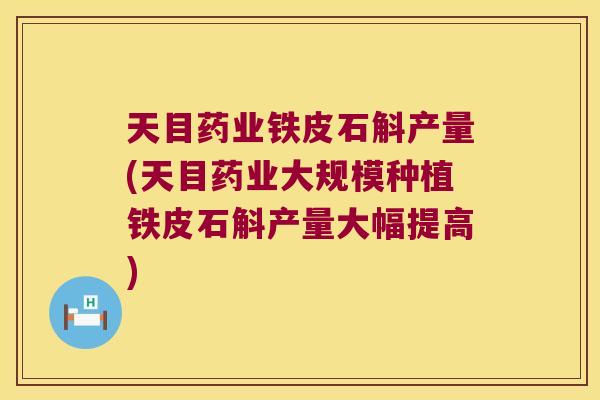 天目药业铁皮石斛产量(天目药业大规模种植铁皮石斛产量大幅提高)