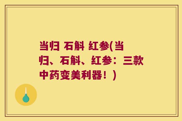 当归 石斛 红参(当归、石斛、红参：三款中药变美利器！)