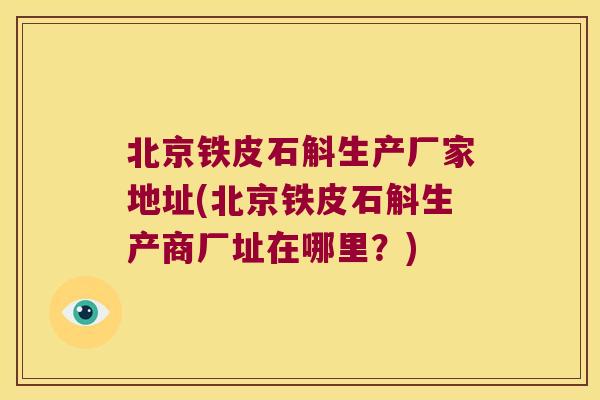 北京铁皮石斛生产厂家地址(北京铁皮石斛生产商厂址在哪里？)