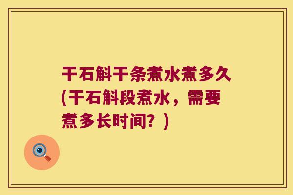 干石斛干条煮水煮多久(干石斛段煮水，需要煮多长时间？)