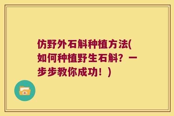 仿野外石斛种植方法(如何种植野生石斛?一步步教你成功!) 仿野外石斛种植方法(如何种植野生石斛?一步步教你成功!)