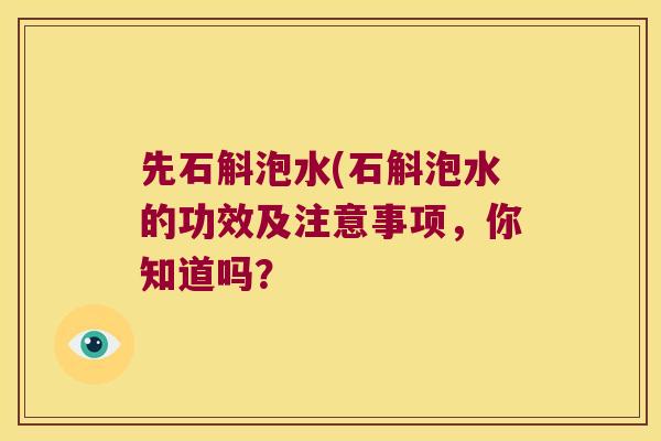 先石斛泡水(石斛泡水的功效及注意事项,你知道吗? 先石斛泡水(石斛泡水的功效及注意事项,你知道吗?