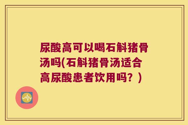 尿酸高可以喝石斛猪骨汤吗(石斛猪骨汤适合高尿酸患者饮用吗？)