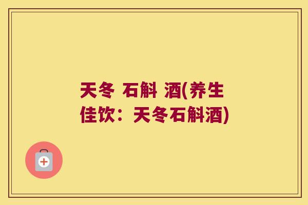 天冬 石斛 酒(养生佳饮：天冬石斛酒)