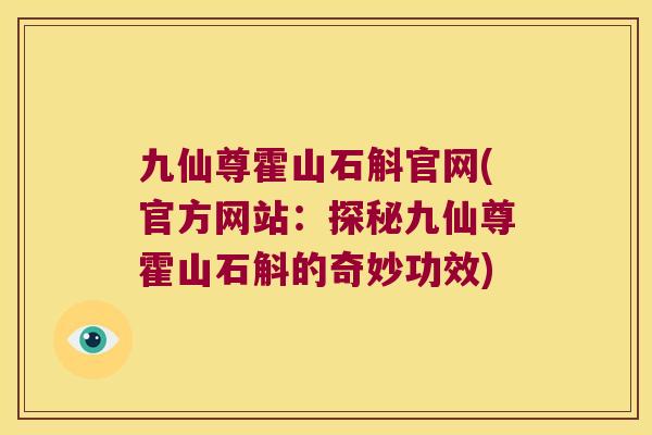 九仙尊霍山石斛官网(官方网站：探秘九仙尊霍山石斛的奇妙功效)