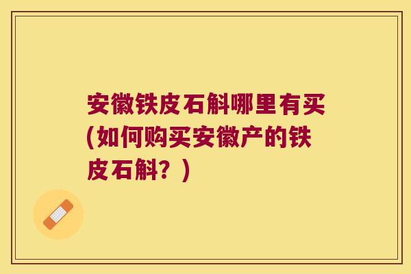 安徽铁皮石斛哪里有买(如何购买安徽产的铁皮石斛？)