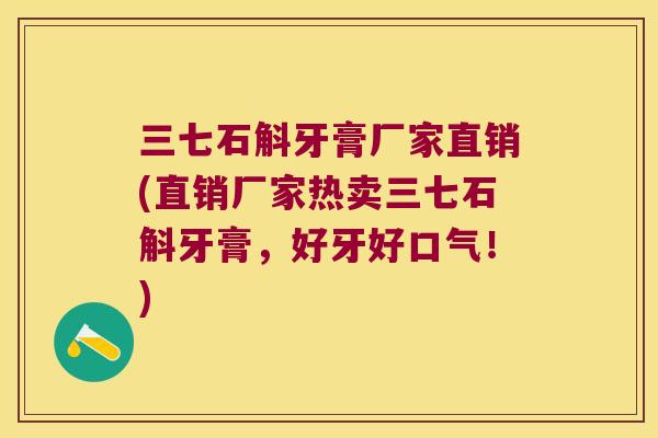 三七石斛牙膏厂家直销(直销厂家热卖三七石斛牙膏，好牙好口气！)