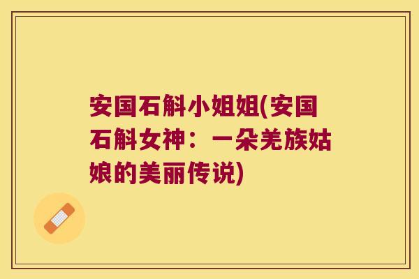 安国石斛小姐姐(安国石斛女神：一朵羌族姑娘的美丽传说)