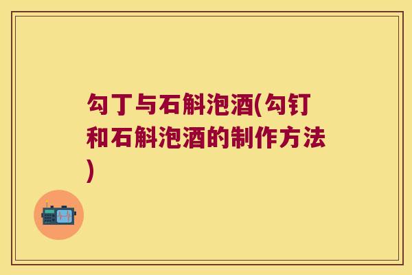 勾丁与石斛泡酒(勾钉和石斛泡酒的制作方法)
