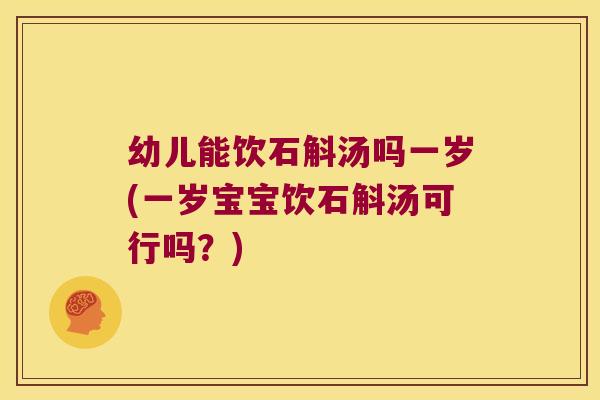 幼儿能饮石斛汤吗一岁(一岁宝宝饮石斛汤可行吗？)