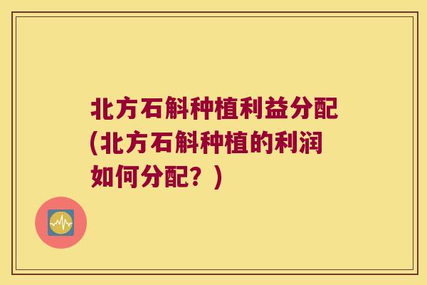 北方石斛种植利益分配(北方石斛种植的利润如何分配？)