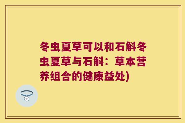 冬虫夏草可以和石斛冬虫夏草与石斛：草本营养组合的健康益处)