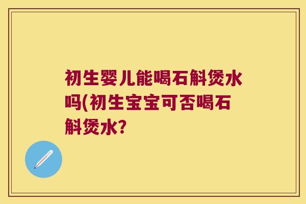 初生婴儿能喝石斛煲水吗(初生宝宝可否喝石斛煲水? 初生婴儿能喝石斛煲水吗(初生宝宝可否喝石斛煲水?