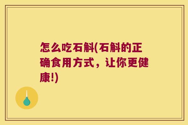 怎么吃石斛(石斛的正确食用方式，让你更健康!)