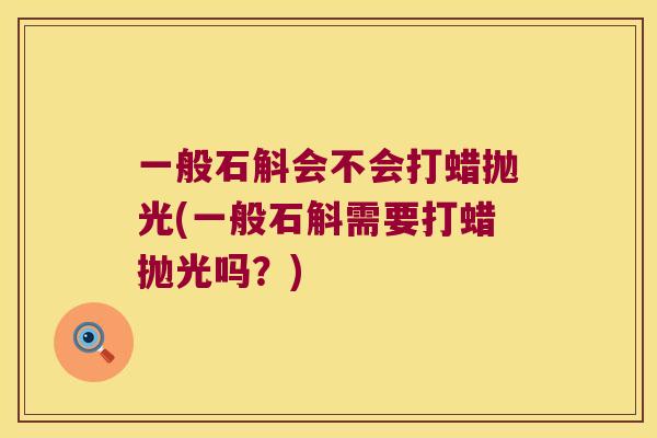 一般石斛会不会打蜡抛光(一般石斛需要打蜡抛光吗？)