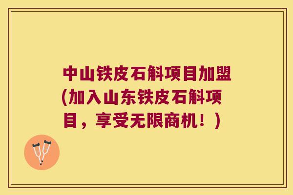 中山铁皮石斛项目加盟(加入山东铁皮石斛项目，享受无限商机！)