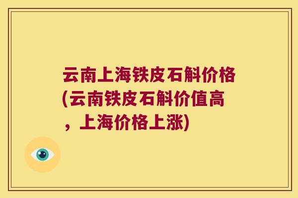 云南上海铁皮石斛价格(云南铁皮石斛价值高，上海价格上涨)