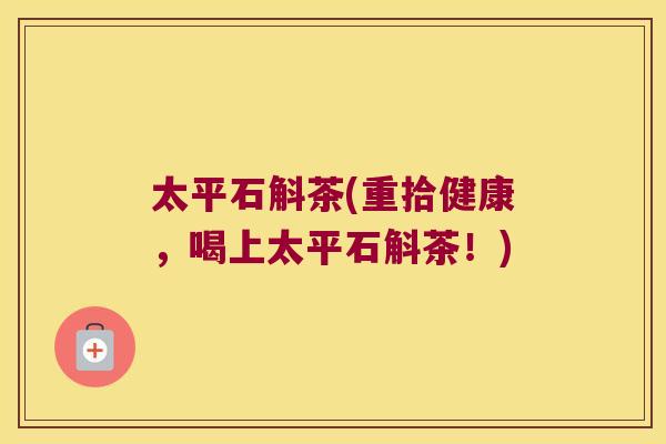 太平石斛茶(重拾健康，喝上太平石斛茶！)